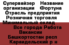 Супервайзер › Название организации ­ Фортуна › Отрасль предприятия ­ Розничная торговля › Минимальный оклад ­ 19 000 - Все города Работа » Вакансии   . Башкортостан респ.,Караидельский р-н